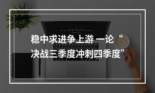 稳中求进争上游 一论“决战三季度冲刺四季度”