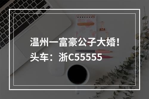 温州一富豪公子大婚！头车：浙C55555