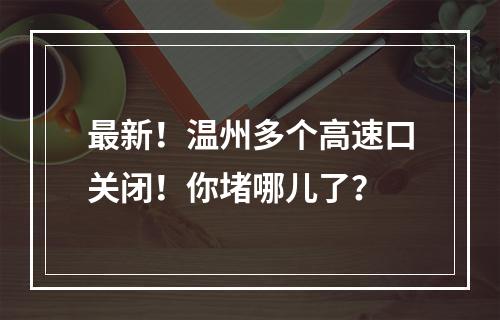 最新！温州多个高速口关闭！你堵哪儿了？