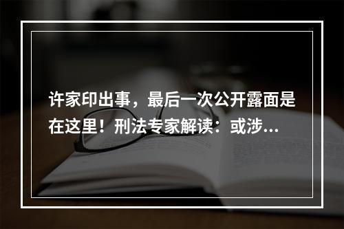 许家印出事，最后一次公开露面是在这里！刑法专家解读：或涉嫌多项罪名！