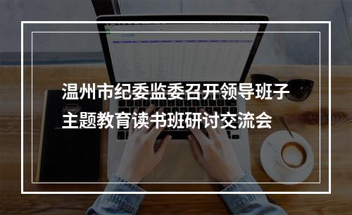 温州市纪委监委召开领导班子主题教育读书班研讨交流会