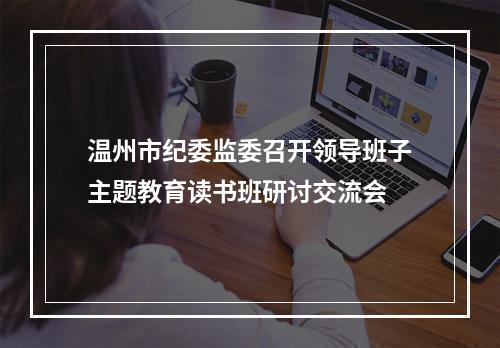 温州市纪委监委召开领导班子主题教育读书班研讨交流会