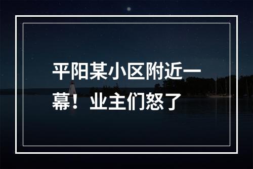 平阳某小区附近一幕！业主们怒了