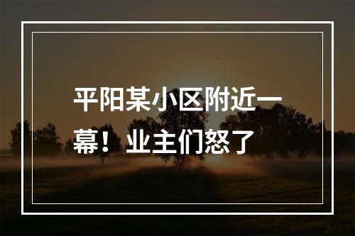 平阳某小区附近一幕！业主们怒了