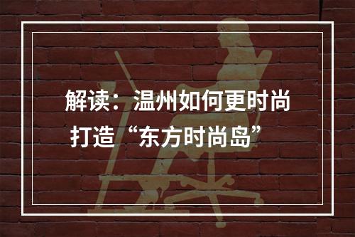 解读：温州如何更时尚 打造“东方时尚岛”