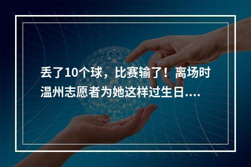 丢了10个球，比赛输了！离场时温州志愿者为她这样过生日...