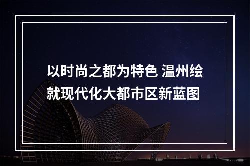 以时尚之都为特色 温州绘就现代化大都市区新蓝图