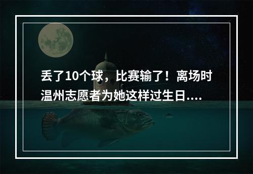 丢了10个球，比赛输了！离场时温州志愿者为她这样过生日...
