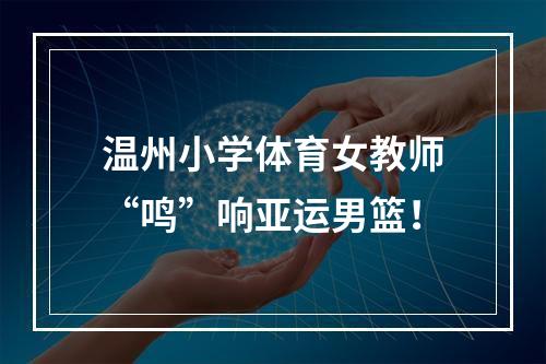 温州小学体育女教师“鸣”响亚运男篮！