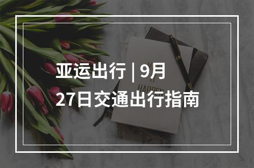 亚运出行 | 9月27日交通出行指南