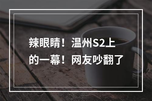 辣眼睛！温州S2上的一幕！网友吵翻了