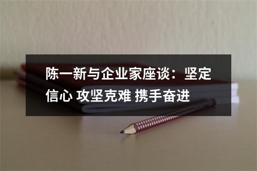 陈一新与企业家座谈：坚定信心 攻坚克难 携手奋进