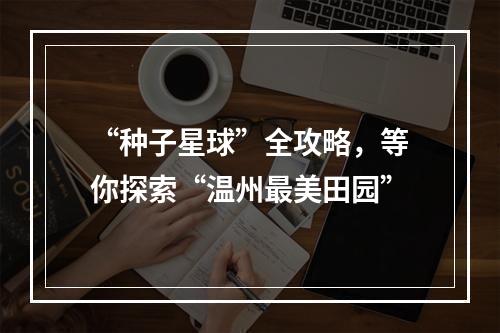 “种子星球”全攻略，等你探索“温州最美田园”