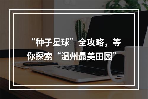 “种子星球”全攻略，等你探索“温州最美田园”