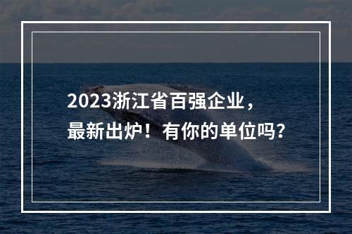 2023浙江省百强企业，最新出炉！有你的单位吗？