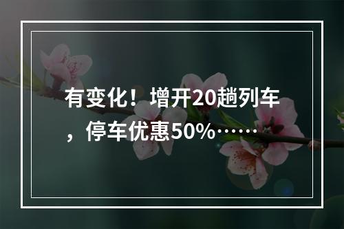 有变化！增开20趟列车，停车优惠50%……