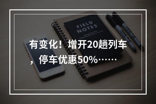 有变化！增开20趟列车，停车优惠50%……