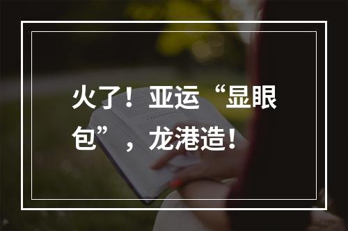 火了！亚运“显眼包”，龙港造！