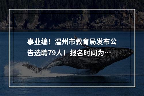 事业编！温州市教育局发布公告选聘79人！报名时间为…