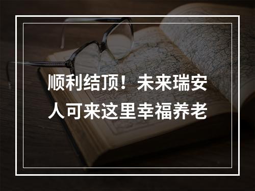 顺利结顶！未来瑞安人可来这里幸福养老