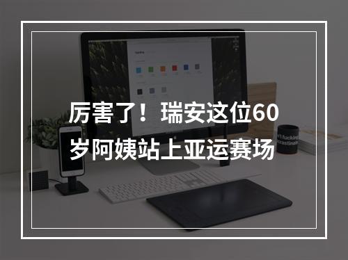 厉害了！瑞安这位60岁阿姨站上亚运赛场