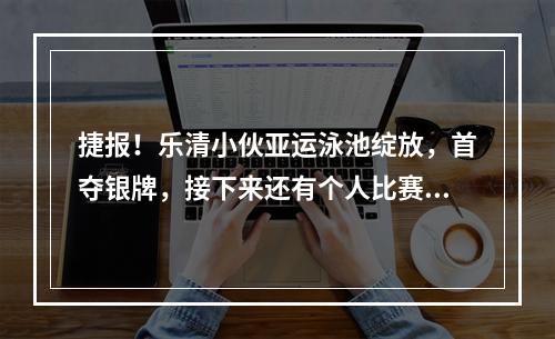 捷报！乐清小伙亚运泳池绽放，首夺银牌，接下来还有个人比赛……