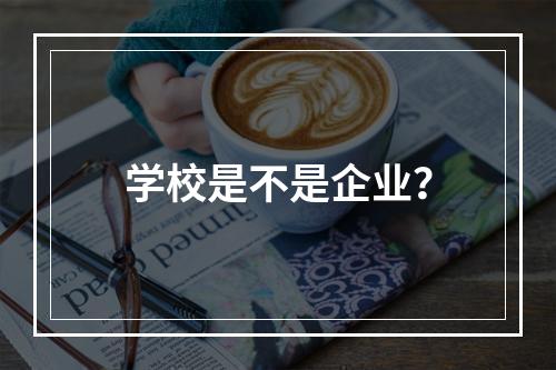 学校是不是企业？
