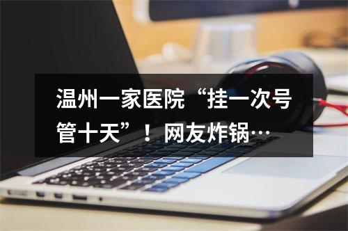 温州一家医院“挂一次号管十天”！网友炸锅…