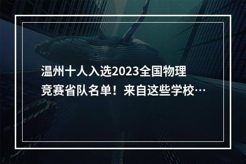 温州十人入选2023全国物理竞赛省队名单！来自这些学校…