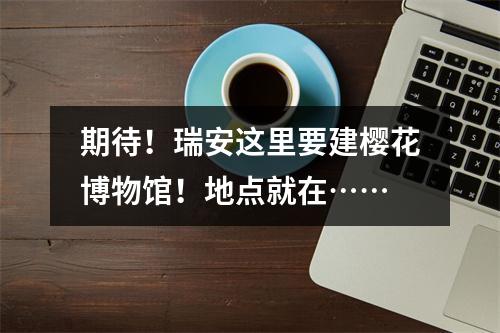 期待！瑞安这里要建樱花博物馆！地点就在……