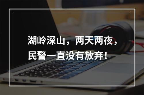 湖岭深山，两天两夜，民警一直没有放弃！
