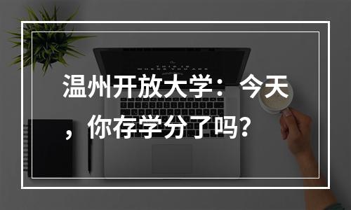 温州开放大学：今天，你存学分了吗？