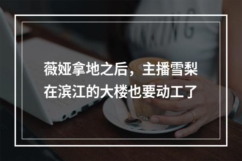 薇娅拿地之后，主播雪梨在滨江的大楼也要动工了