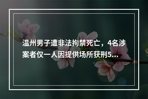 温州男子遭非法拘禁死亡，4名涉案者仅一人因提供场所获刑5年
