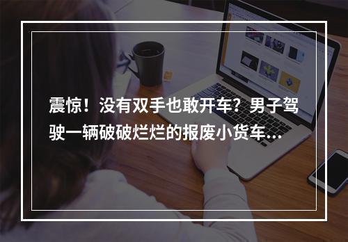 震惊！没有双手也敢开车？男子驾驶一辆破破烂烂的报废小货车上路了…