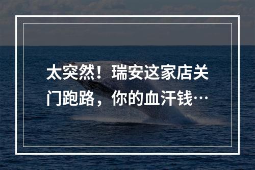 太突然！瑞安这家店关门跑路，你的血汗钱…