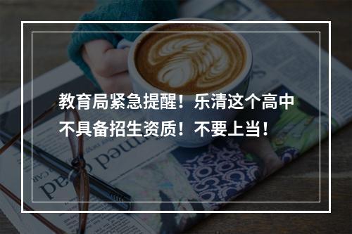 教育局紧急提醒！乐清这个高中不具备招生资质！不要上当！