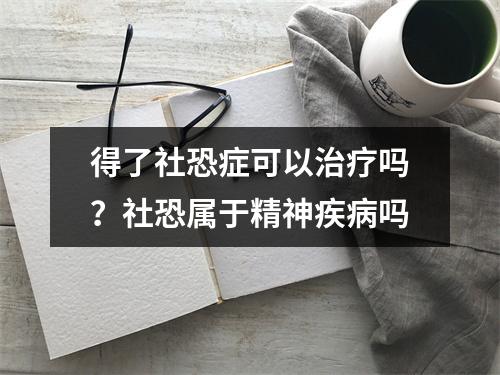 得了社恐症可以治疗吗？社恐属于精神疾病吗