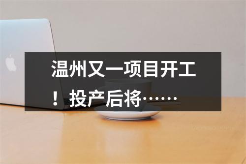 温州又一项目开工！投产后将……