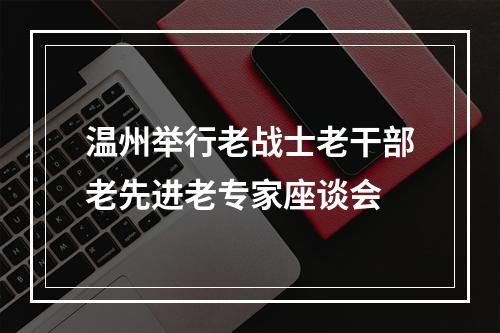 温州举行老战士老干部老先进老专家座谈会