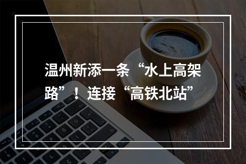 温州新添一条“水上高架路”！连接“高铁北站”