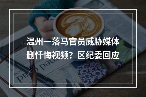 温州一落马官员威胁媒体删忏悔视频？区纪委回应