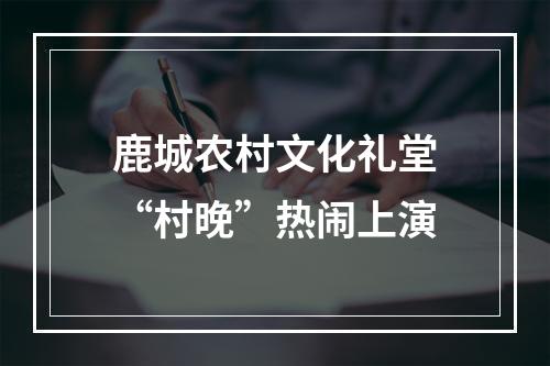 鹿城农村文化礼堂“村晚”热闹上演