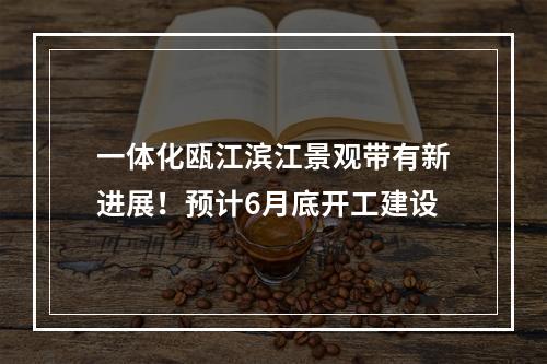 一体化瓯江滨江景观带有新进展！预计6月底开工建设