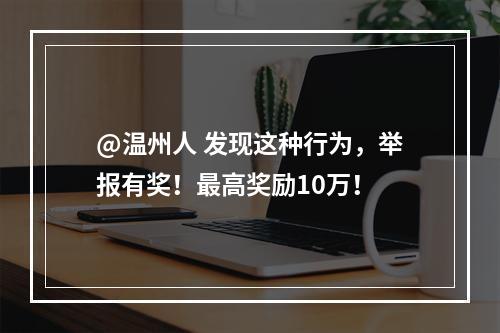 @温州人 发现这种行为，举报有奖！最高奖励10万！