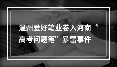 温州爱好笔业卷入河南“高考问题笔”暴雷事件