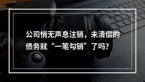 公司悄无声息注销，未清偿的债务就“一笔勾销”了吗？