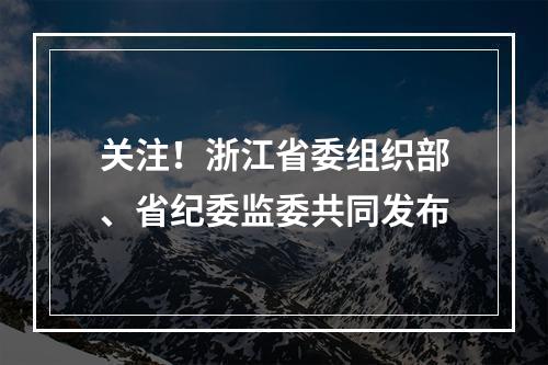 关注！浙江省委组织部、省纪委监委共同发布