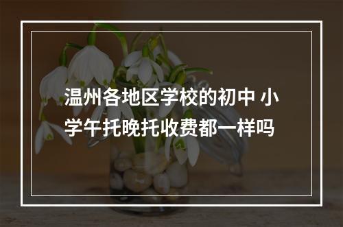 温州各地区学校的初中 小学午托晚托收费都一样吗