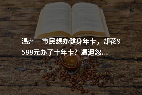 温州一市民想办健身年卡，却花9588元办了十年卡？遭遇忽悠，怎么退卡